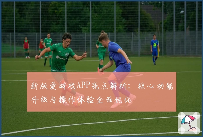 新版爱游戏APP亮点解析：核心功能升级与操作体验全面优化