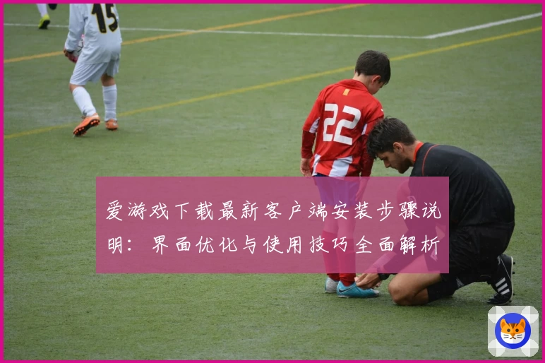 爱游戏下载最新客户端安装步骤说明：界面优化与使用技巧全面解析