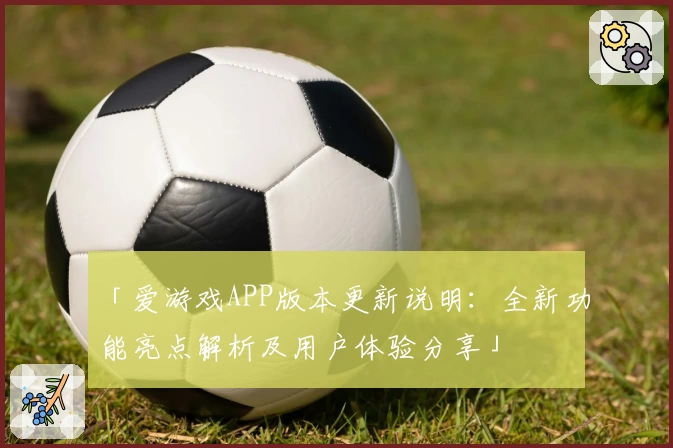 「爱游戏APP版本更新说明：全新功能亮点解析及用户体验分享」