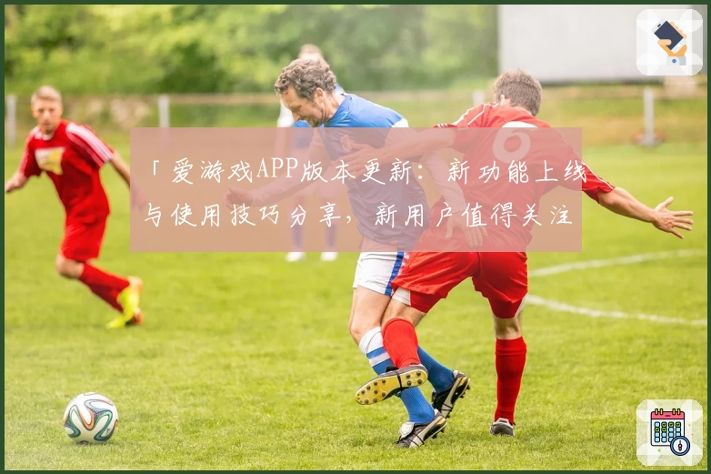 「爱游戏APP版本更新：新功能上线与使用技巧分享，新用户值得关注」