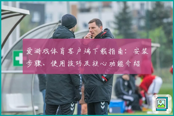 爱游戏体育客户端下载指南：安装步骤、使用技巧及核心功能介绍