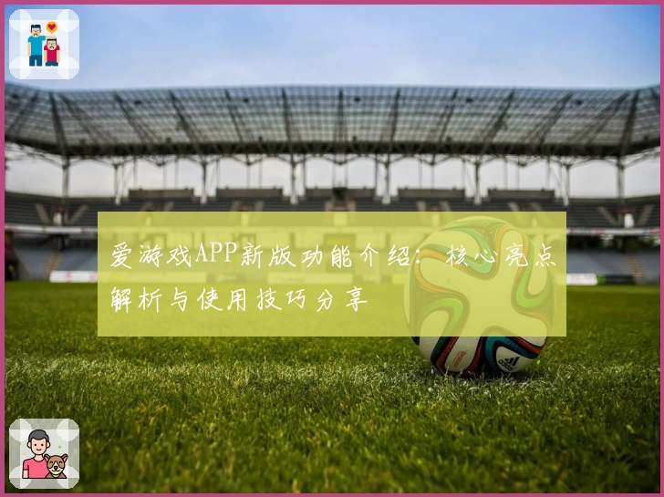 爱游戏APP新版功能介绍：核心亮点解析与使用技巧分享