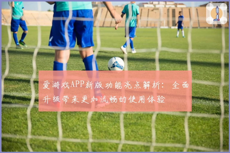 爱游戏APP新版功能亮点解析：全面升级带来更加流畅的使用体验