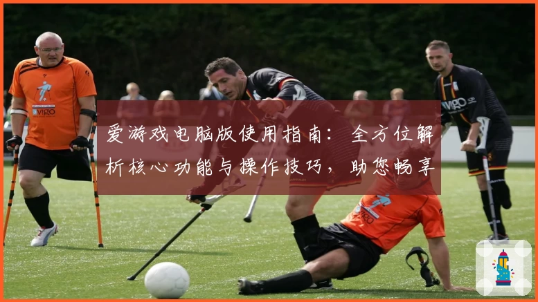 爱游戏电脑版使用指南：全方位解析核心功能与操作技巧，助您畅享游戏世界