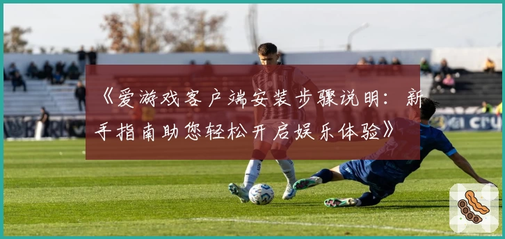《爱游戏客户端安装步骤说明：新手指南助您轻松开启娱乐体验》