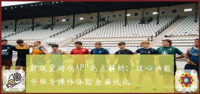 新版爱游戏APP亮点解析：核心功能升级与操作体验全面优化