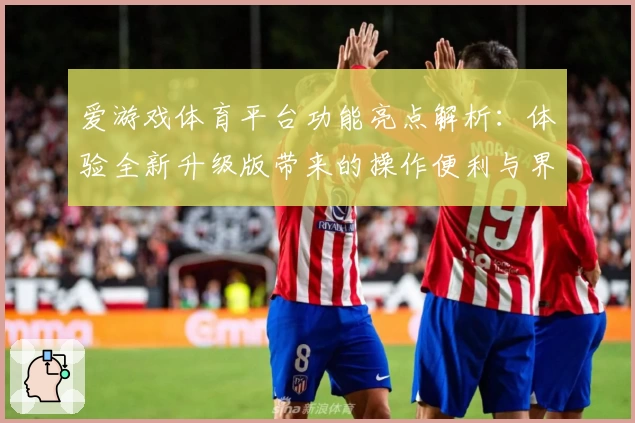 爱游戏体育平台功能亮点解析：体验全新升级版带来的操作便利与界面优化