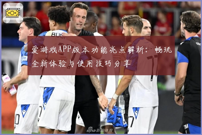 爱游戏APP版本功能亮点解析：畅玩全新体验与使用技巧分享
