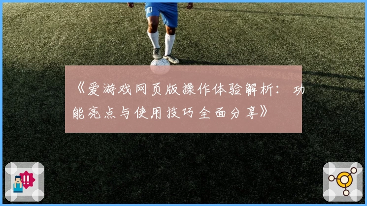《爱游戏网页版操作体验解析：功能亮点与使用技巧全面分享》