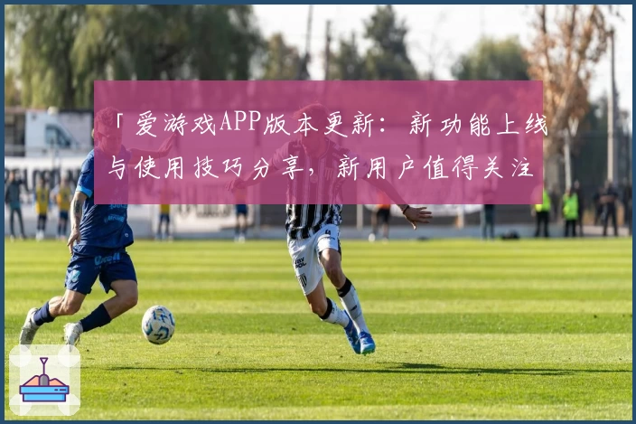 「爱游戏APP版本更新：新功能上线与使用技巧分享，新用户值得关注」