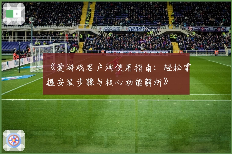 《爱游戏客户端使用指南：轻松掌握安装步骤与核心功能解析》