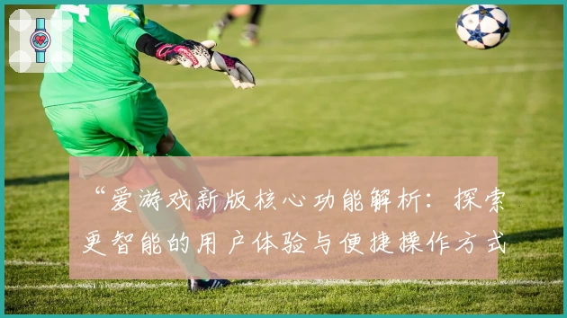 “爱游戏新版核心功能解析：探索更智能的用户体验与便捷操作方式”