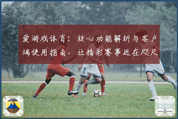 爱游戏体育：核心功能解析与客户端使用指南，让精彩赛事近在咫尺