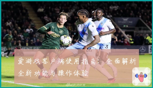 爱游戏客户端使用指南：全面解析全新功能与操作体验