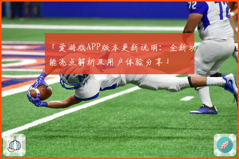 「爱游戏APP版本更新说明：全新功能亮点解析及用户体验分享」