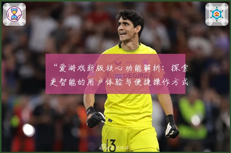 “爱游戏新版核心功能解析：探索更智能的用户体验与便捷操作方式”