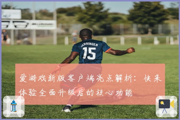 爱游戏新版客户端亮点解析：快来体验全面升级后的核心功能
