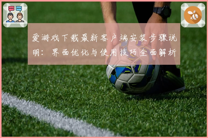 爱游戏下载最新客户端安装步骤说明：界面优化与使用技巧全面解析
