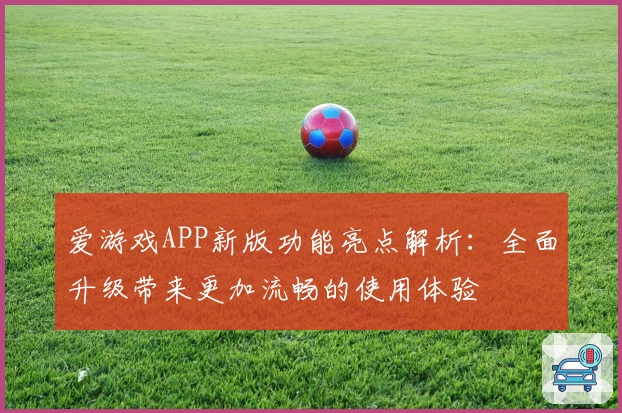 爱游戏APP新版功能亮点解析：全面升级带来更加流畅的使用体验