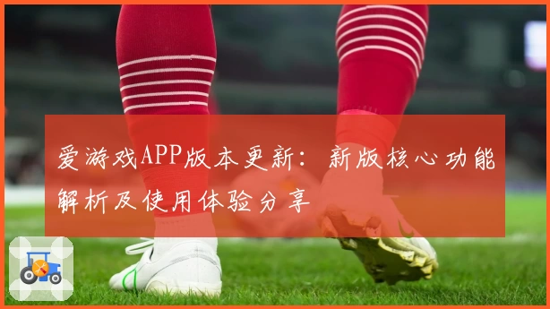 爱游戏APP版本更新：新版核心功能解析及使用体验分享