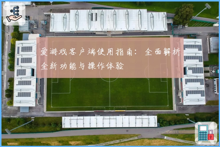 爱游戏客户端使用指南：全面解析全新功能与操作体验