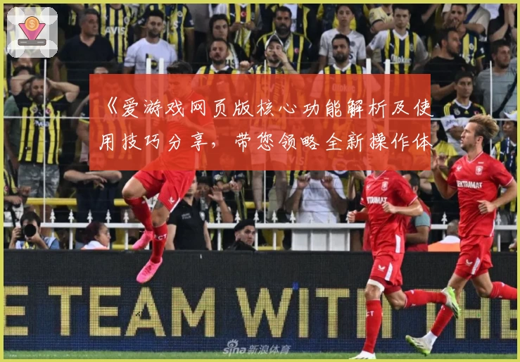 《爱游戏网页版核心功能解析及使用技巧分享，带您领略全新操作体验》