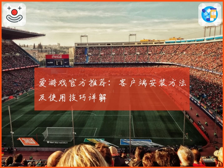 爱游戏官方推荐：客户端安装方法及使用技巧详解