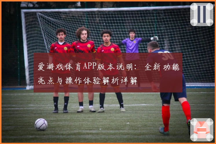 爱游戏体育APP版本说明：全新功能亮点与操作体验解析详解