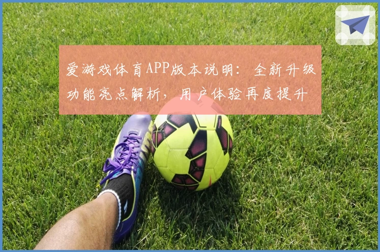 爱游戏体育APP版本说明：全新升级功能亮点解析，用户体验再度提升