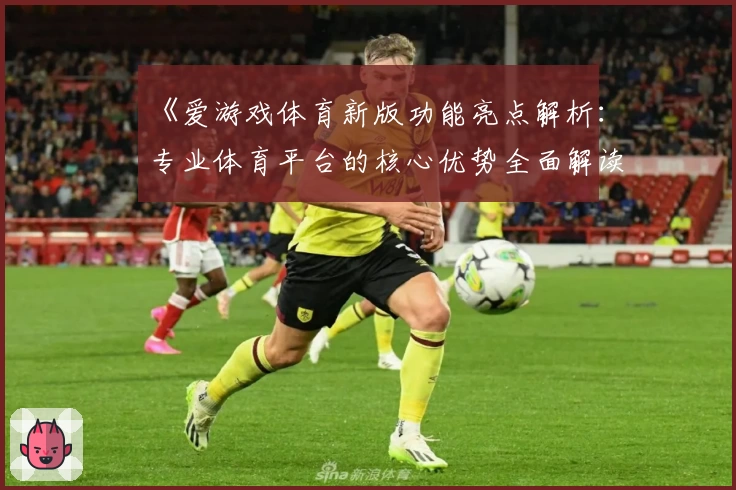 《爱游戏体育新版功能亮点解析：专业体育平台的核心优势全面解读》