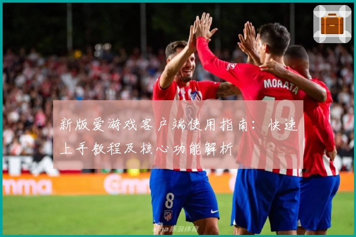 新版爱游戏客户端使用指南：快速上手教程及核心功能解析