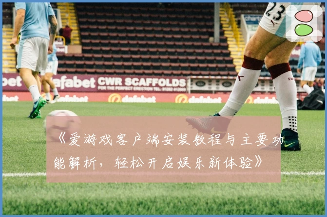 《爱游戏客户端安装教程与主要功能解析，轻松开启娱乐新体验》