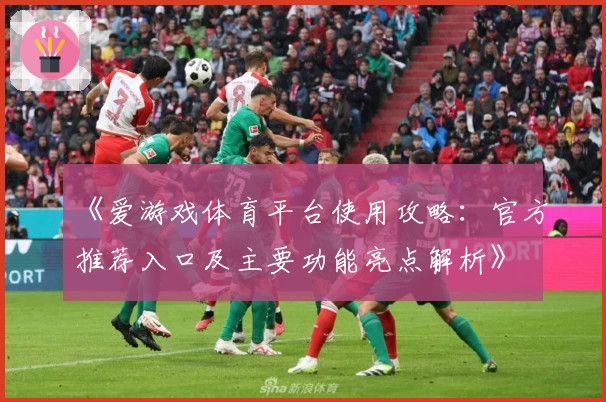 《爱游戏体育平台使用攻略：官方推荐入口及主要功能亮点解析》