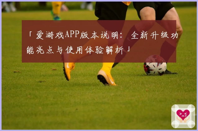 「爱游戏APP版本说明：全新升级功能亮点与使用体验解析」
