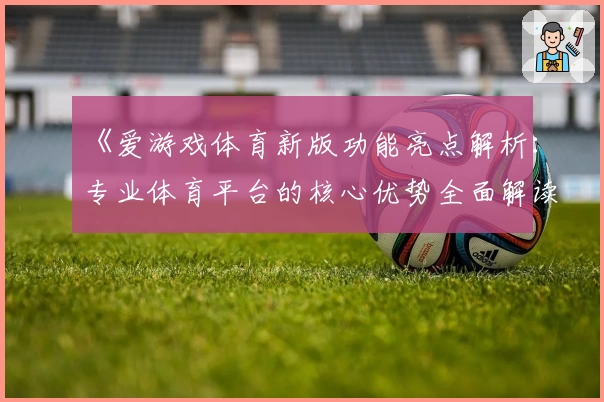 《爱游戏体育新版功能亮点解析：专业体育平台的核心优势全面解读》