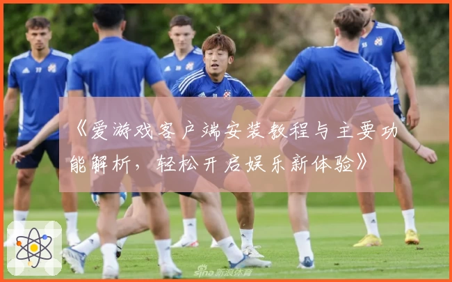 《爱游戏客户端安装教程与主要功能解析，轻松开启娱乐新体验》