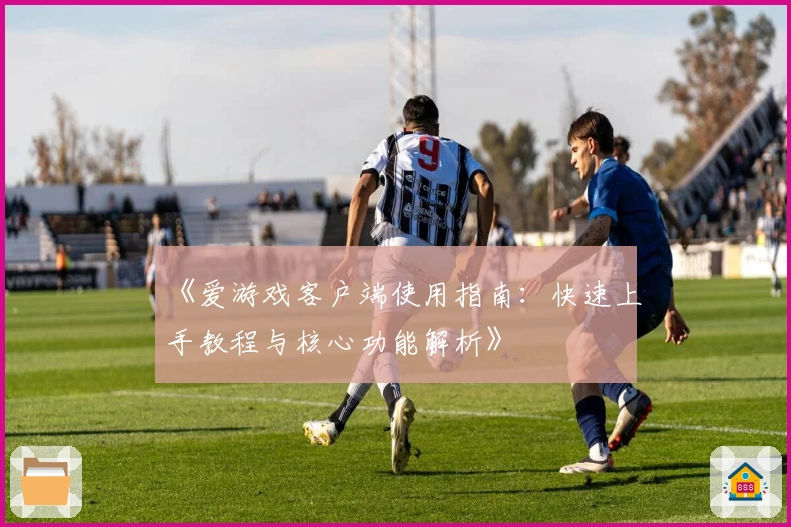 《爱游戏客户端使用指南：快速上手教程与核心功能解析》