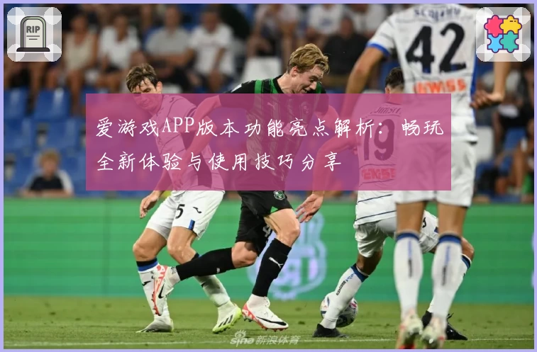 爱游戏APP版本功能亮点解析：畅玩全新体验与使用技巧分享